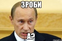 Зроби а?