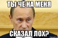 Ты чё на меня сказал лох?