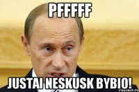 Pfffff Justai neskusk bybio!