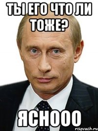 Ты его что ли тоже? Яснооо