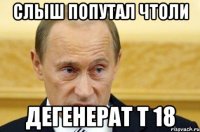 Слыш попутал чтоли Дегенерат т 18