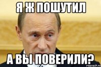 Я ж пошутил а вы поверили?