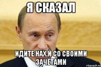 я сказал идите нах.й со своими зачётами