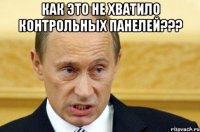 как это не хватило контрольных панелей??? 