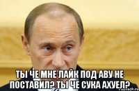  ты че мне лайк под аву не поставил? ты че сука ахуел?