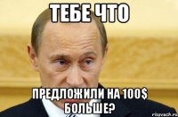 тебе что предложили на 100$ больше?