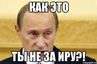 Как это ты не за Иру?!