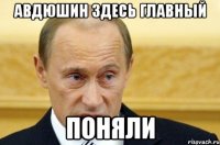 Авдюшин здесь главный Поняли