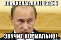 Владислав Валерьевич Звучит нормально!