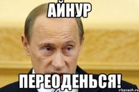 Айнур переоденься!