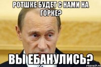 Ротшке будет с нами на горке? вы ебанулись?