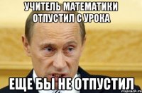 УЧИТЕЛЬ МАТЕМАТИКИ ОТПУСТИЛ С УРОКА ЕЩЕ БЫ НЕ ОТПУСТИЛ