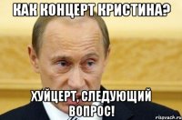 Как концерт Кристина? Хуйцерт, следующий вопрос!