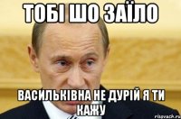 тобі шо заїло Васильківна не дурій я ти кажу