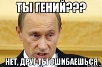 Ты гений??? Нет, друг ты ошибаешься