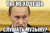 ты не хочешь слушать музыку?