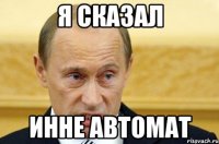 я сказал Инне автомат