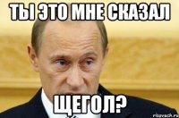 ты это мне сказал щегол?