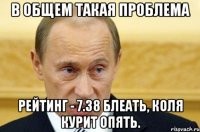 В общем такая проблема Рейтинг - 7.38 блеать, коля курит опять.