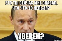 Это ты сейчас мне сказал, что что-то нельзя? уверен?