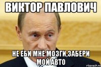 Виктор Павлович не еби мне мозги,забери мой авто