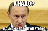 А надо? Я думаю не стоит он этого:D