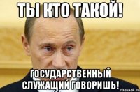 Ты кто такой! Государственный служащий говоришь!