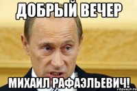 Добрый вечер Михаил Рафаэльевич!