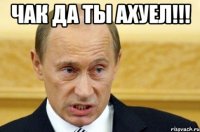 Чак да ты ахуел!!! 