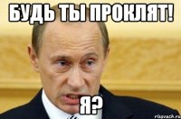 Будь ты проклят! Я?