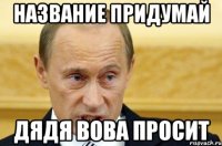 Название Придумай ДЯДЯ ВОВА ПРОСИТ