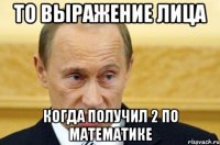 то выражение лица когда получил 2 по математике