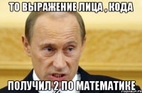 то выражение лица , кода получил 2 по математике