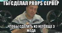 ТЫ СДЕЛАЛ PROPS СЕРВЕР ЧТОБЫ СДЕЛАТЬ ИЗ НЕГО ЕЩЕ 3 МОДА