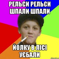 рельси рельси шпали шпали йолку в лісі уєбали