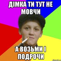 Дімка ти тут не мовчи а возьми і подрочи
