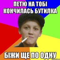 Петю на тобі кончилась бутилка біжи ще по одну