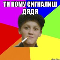 ти кому сигналиш дядя 