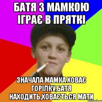 батя з мамкою іграє в пряткі значала мамка ховає горілку,батя находить,ховається мати