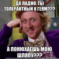 да ладно, ты толерантный к геям??? а понюхаешь мою шляпу???