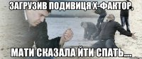 загрузив подивиця х-фактор, мати сказала йти спать....