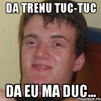 Da trenu tuc-tuc Da eu ma duc...