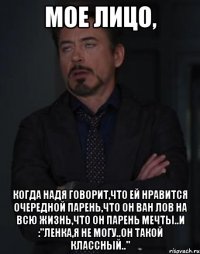 Мое лицо, когда Надя говорит,что ей нравится очередной парень,что он ван лов на всю жизнь,что он парень мечты..И :"Ленка,я не могу..Он такой классный.."