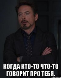  Когда кто-то что-то говорит про тебя.