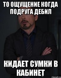 То ощущение когда подруга дебил кидает сумки в кабинет