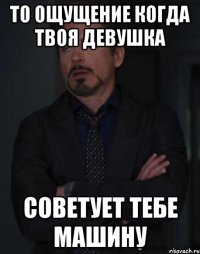 то ощущение когда твоя девушка советует тебе машину