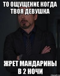 то ощущение когда твоя девушка жрет мандарины в 2 ночи