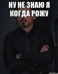 НУ НЕ ЗНАЮ Я КОГДА РОЖУ 