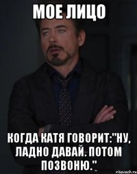 Мое лицо Когда Катя говорит:"Ну, ладно давай. Потом позвоню."