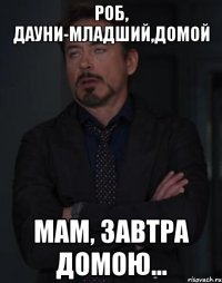 РОБ, ДАУНИ-МЛАДШИЙ,ДОМОЙ МАМ, ЗАВТРА ДОМОЮ...